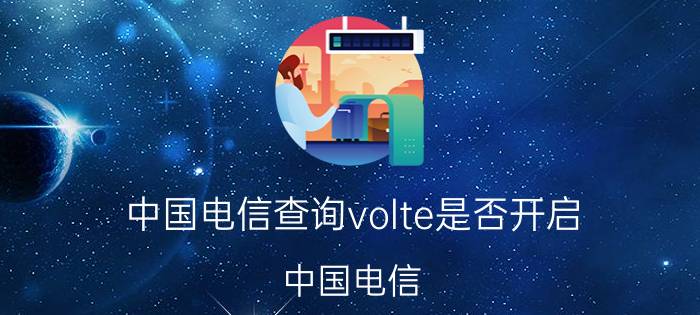 中国电信查询volte是否开启 中国电信 VoLTE 查询